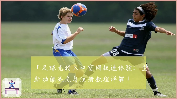 「足球竞猜入口官网极速体验：全新功能亮点与注册教程详解」