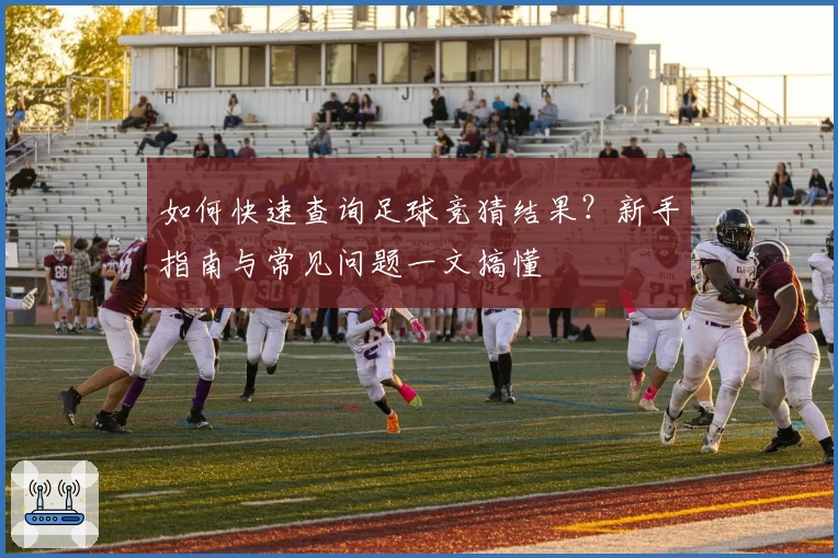 如何快速查询足球竞猜结果？新手指南与常见问题一文搞懂