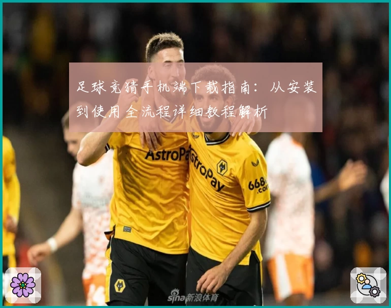 足球竞猜手机端下载指南：从安装到使用全流程详细教程解析