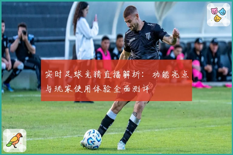 实时足球竞猜直播解析:功能亮点与玩家使用体验全面测评