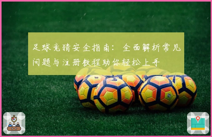 足球竞猜安全指南：全面解析常见问题与注册教程助你轻松上手