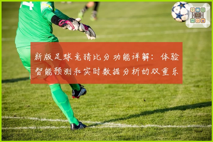 新版足球竞猜比分功能详解：体验智能预测和实时数据分析的双重乐趣