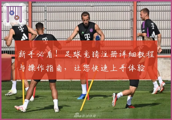 新手必看！足球竞猜注册详细教程与操作指南，让您快速上手体验