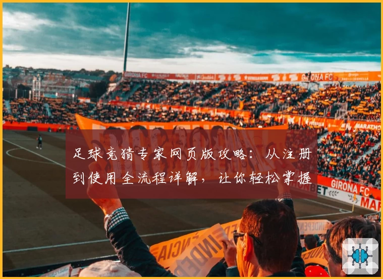足球竞猜专家网页版攻略：从注册到使用全流程详解，让你轻松掌握比赛预测秘诀