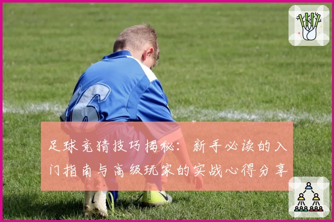 足球竞猜技巧揭秘：新手必读的入门指南与高级玩家的实战心得分享
