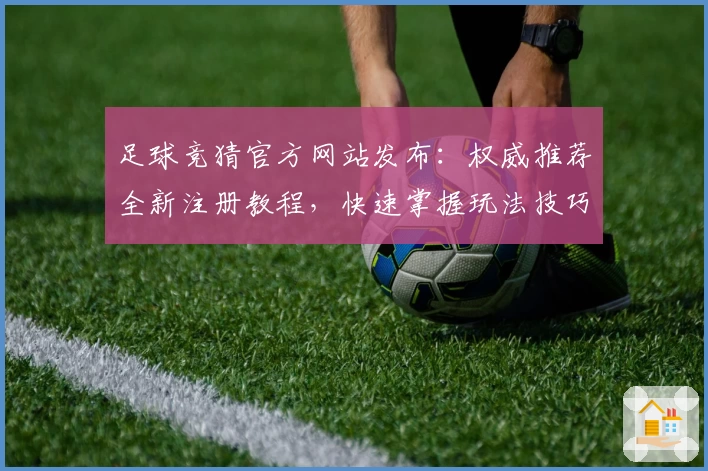 足球竞猜官方网站发布：权威推荐全新注册教程，快速掌握玩法技巧