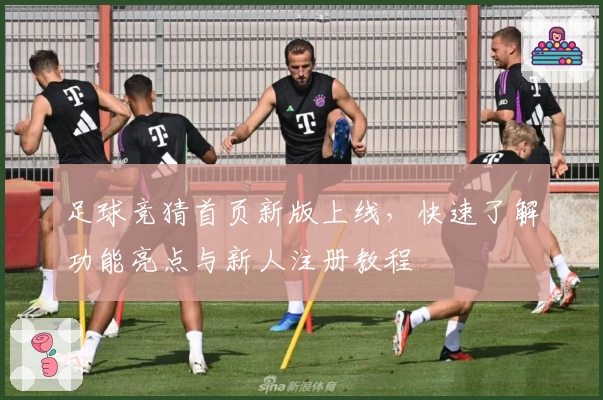 足球竞猜首页新版上线,快速了解功能亮点与新人注册教程