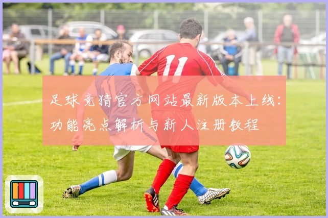 足球竞猜官方网站最新版本上线:功能亮点解析与新人注册教程