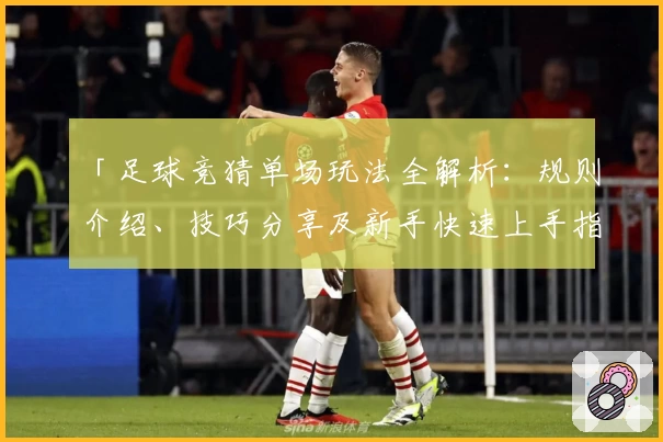 「足球竞猜单场玩法全解析：规则介绍、技巧分享及新手快速上手指南」