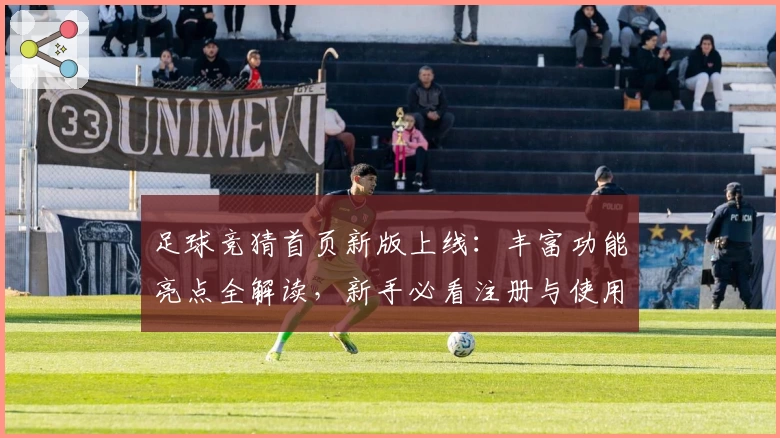 足球竞猜首页新版上线：丰富功能亮点全解读，新手必看注册与使用指南