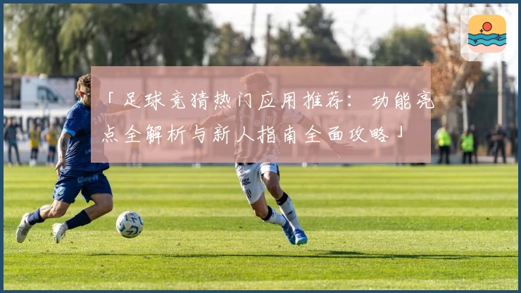 「足球竞猜热门应用推荐：功能亮点全解析与新人指南全面攻略」