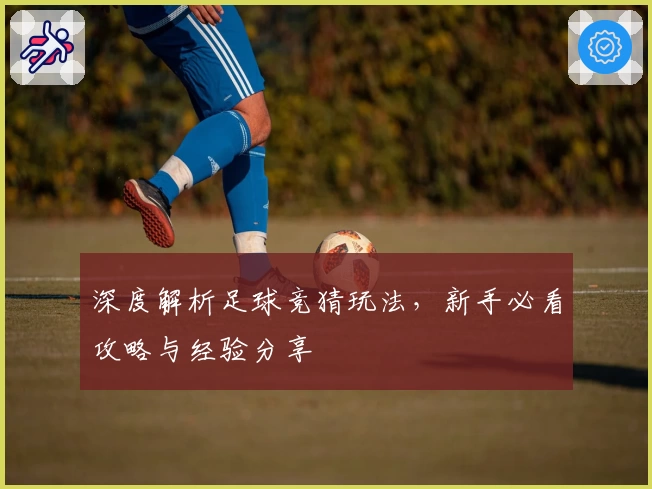 深度解析足球竞猜玩法，新手必看攻略与经验分享
