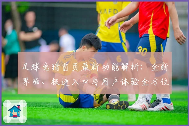足球竞猜首页最新功能解析：全新界面、极速入口与用户体验全方位测评