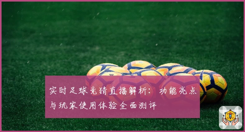 实时足球竞猜直播解析:功能亮点与玩家使用体验全面测评