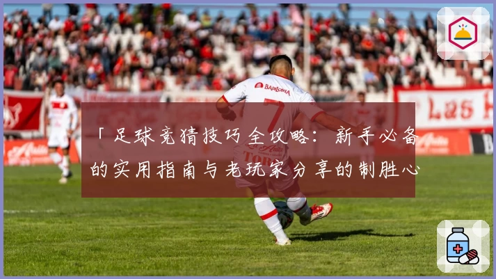 「足球竞猜技巧全攻略：新手必备的实用指南与老玩家分享的制胜心得」