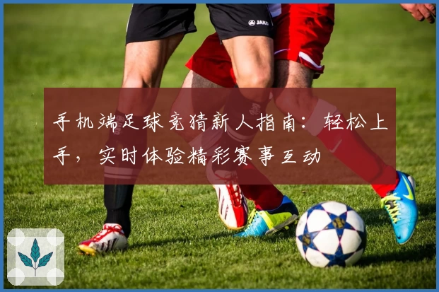 手机端足球竞猜新人指南：轻松上手，实时体验精彩赛事互动