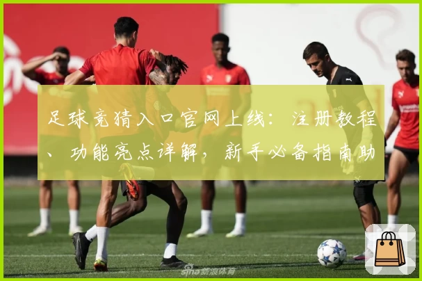 足球竞猜入口官网上线:注册教程、功能亮点详解,新手必备指南助你轻松体验