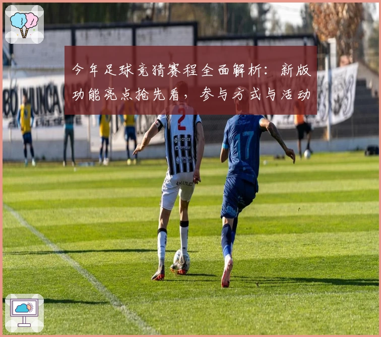 今年足球竞猜赛程全面解析：新版功能亮点抢先看，参与方式与活动福利一网打尽